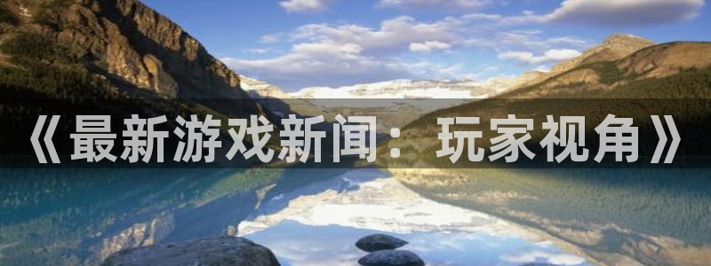 高德娱乐直属：《最新游戏新闻：玩家视角》