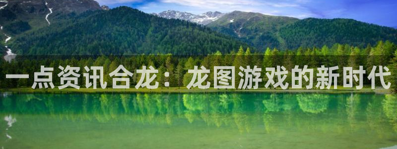 高德娱乐网页登录入口官网：一点资讯合龙：龙图游戏的新时代