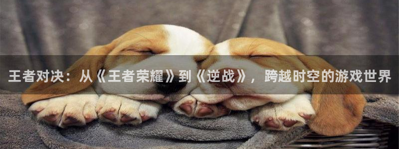 高德娱乐登录网址：王者对决：从《王者荣耀》到《逆战》，跨越时