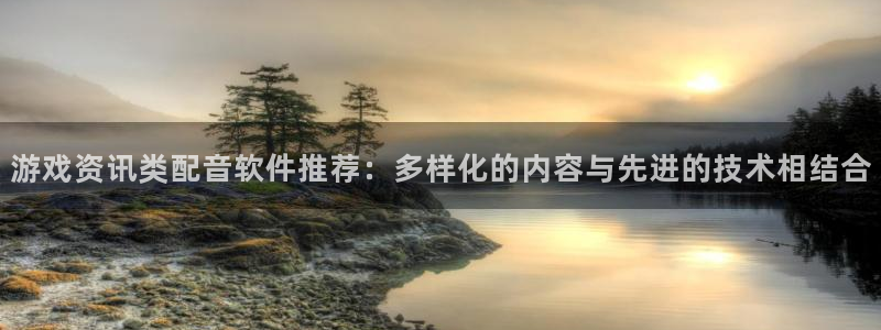 高德娱乐平台登陆：游戏资讯类配音软件推荐：多样化的内容与先进