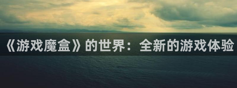 高德娱乐登录网址：《游戏魔盒》的世界：全新的游戏体验