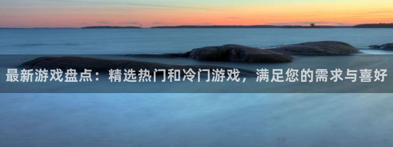 高德娱乐手机网页版登录：最新游戏盘点：精选热门和冷门游戏，满