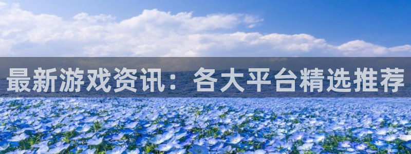 高德娱乐手机网页版登录：最新游戏资讯：各大平台精选推荐