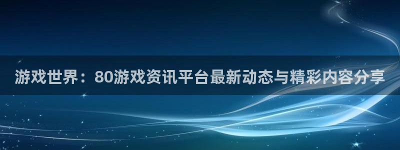 高德娱乐app下载：游戏世界：80游戏资讯平台最新动态与精彩